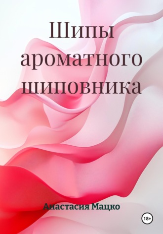 Анастасия Мацко. Шипы ароматного шиповника