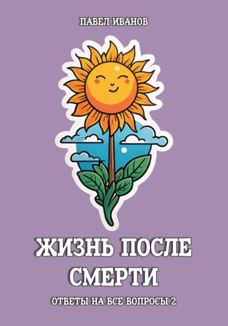 Павел Иванов. Жизнь после смерти. Ответы на все вопросы. Часть 2