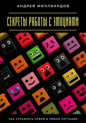 Андрей Миллиардов. Секреты работы с эмоциями. Как управлять собой в любой ситуации