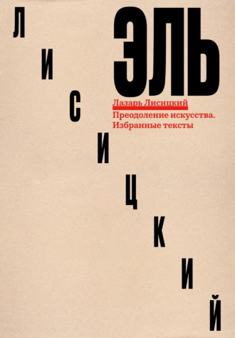 Эль Лисицкий. Преодоление искусства. Избранные тексты