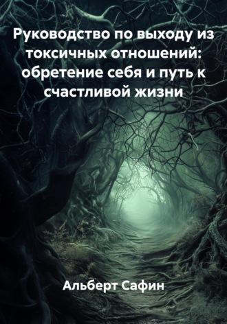 Альберт Рауисович Сафин. Руководство по выходу из токсичных отношений: обретение себя и путь к счастливой жизни
