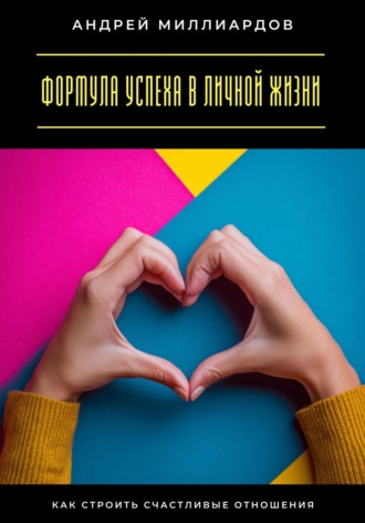 Андрей Миллиардов. Формула успеха в личной жизни. Как строить счастливые отношения