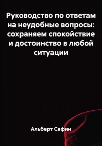 Альберт Рауисович Сафин. Руководство по ответам на неудобные вопросы: сохраняем спокойствие и достоинство в любой ситуации