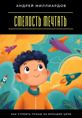 Андрей Миллиардов. Смелость мечтать. Как строить планы на большие цели