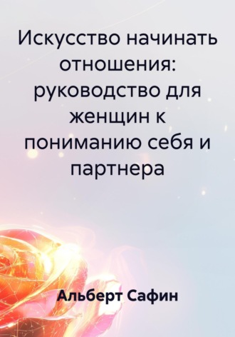Альберт Рауисович Сафин. Искусство начинать отношения: руководство для женщин к пониманию себя и партнера
