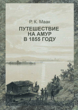 Ричард Карлович Маак. Путешествие на Амур, совершённое по распоряжению сибирского отдела императорского русского географического общества в 1855 году