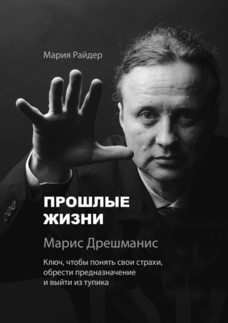 Мария Райдер. Прошлые жизни. Марис Дрешманис. Ключ, чтобы понять свои страхи, обрести предназначение и выйти из тупика