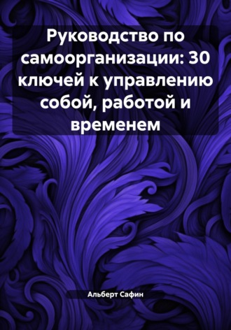 Альберт Рауисович Сафин. Руководство по самоорганизации: 30 ключей к управлению собой, работой и временем