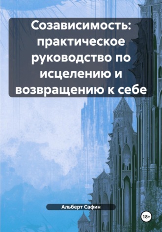 Альберт Рауисович Сафин. Созависимость: практическое руководство по исцелению и возвращению к себе