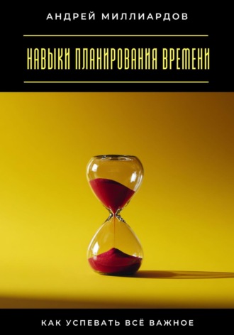 Андрей Миллиардов. Навыки планирования времени. Как успевать всё важное