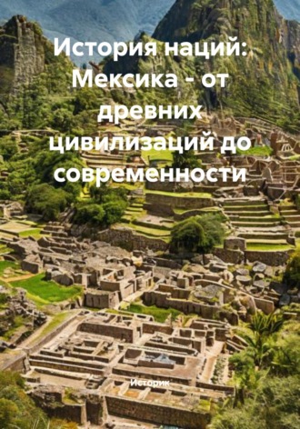 . История наций: Мексика – от древних цивилизаций до современности