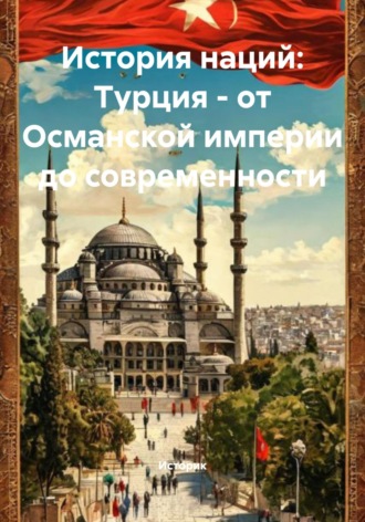 Историк. История наций: Турция – от Османской империи до современности