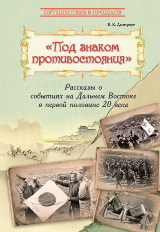 В. К. Дмитриев. Под знаком противостояния. Рассказы о событиях на Дальнем Востоке в первой половине ХХ века