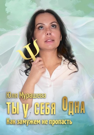 Юлия Павловна Мурашева. Ты у себя одна. Как замужем не пропасть