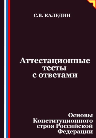 Сергей Каледин. Аттестационные тесты с ответами. Основы Конституционного строя Российской Федерации