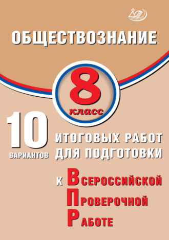 . Обществознание. 8 класс. 10 вариантов итоговых работ для подготовки к Всероссийской проверочной работе