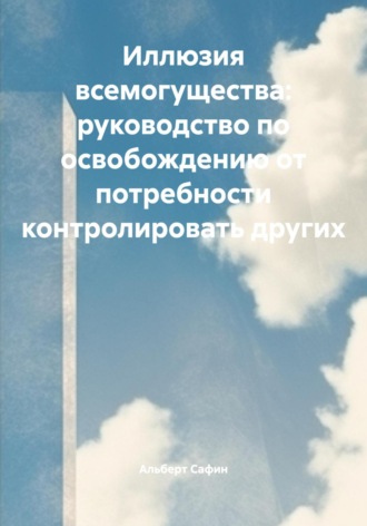 Альберт Рауисович Сафин. Иллюзия всемогущества: руководство по освобождению от потребности контролировать других