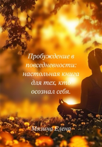 Елена Валерьевна Мязина. Пробуждение в повседневности: настольная книга для тех, кто осознал себя