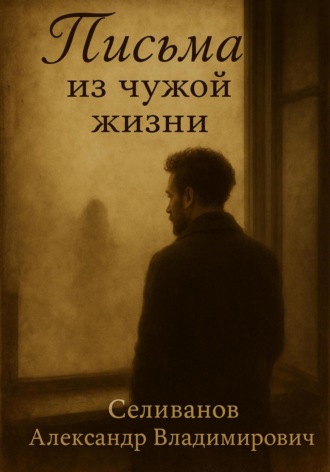 Александр Владимирович Селиванов. Письма из чужой жизни
