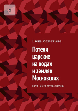 Елена Мелентьева. Потехи царские на водах и землях Московских. Пётр I и его детские потехи