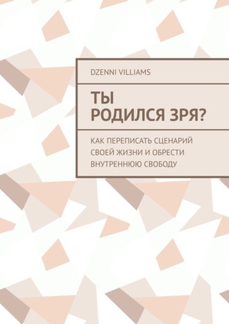 Dzenni Villiams. Ты родился зря? Как переписать сценарий своей жизни и обрести внутреннюю свободу