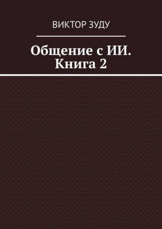 Виктор Зуду. Общение с ИИ. Книга 2