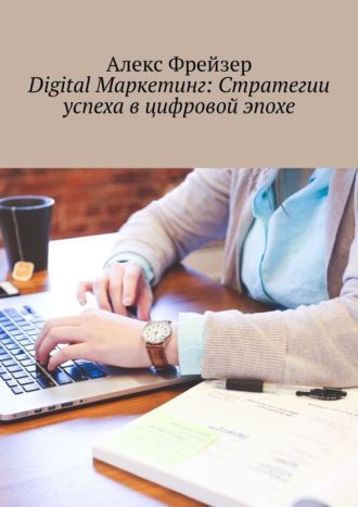 Алекс Фрейзер. Digital Маркетинг: Стратегии успеха в цифровой эпохе