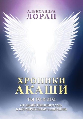 Александра Лоран. Хроники Акаши. Ты то и это. От двойственного ума к космическому сознанию