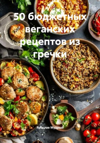 Ярослав Мудрый. 50 бюджетных веганских рецептов из гречки