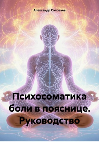 Александр Сергеевич Соловьев. Психосоматика боли в пояснице. Руководство