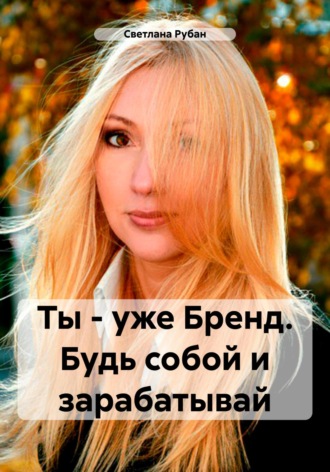 Светлана Рубан. Ты – уже Бренд. Будь собой и зарабатывай