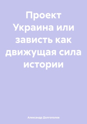 Александр Сергеевич Долгополов. Проект Украина или зависть как движущая сила истории