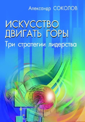 Александр Соколов. Искусство двигать горы. Три стратегии лидерства