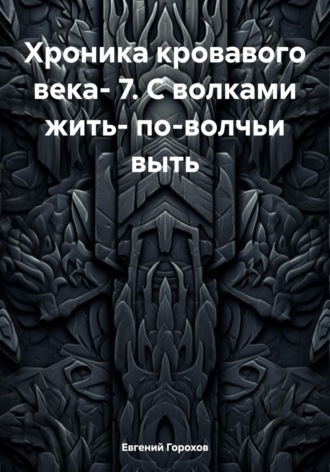 Евгений Петрович Горохов. Хроника кровавого века- 7. С волками жить- по-волчьи выть