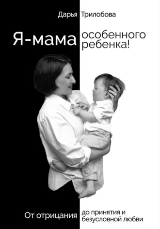 Дарья Трилобова. Я – мама особенного ребенка! От отрицания до принятия и безусловной любви