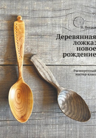 Игорь Анатольевич Петров. Деревянная ложка: новое рождение. Расширенный мастер-класс