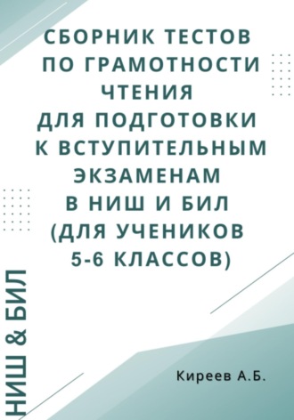 Азамат Бекетович Киреев. Сборник тестов по грамотности чтения для подготовки к вступительным экзаменам в НИШ и БИЛ (для учеников 5-6 классов)