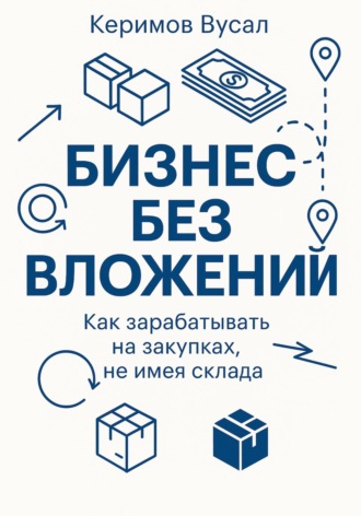 Вусал Керимов. Бизнес без вложений: Как зарабатывать на закупках, не имея склада