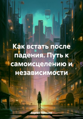 . Как встать после падения. Путь к самоисцелению и независимости