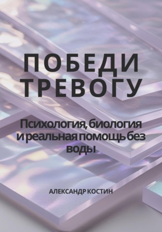 Александр Костин. Победи тревогу! Психология, биология и реальная помощь без воды