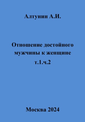 Александр Иванович Алтунин. Отношение достойного мужчины к женщине. Т. 1. Ч. 2
