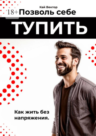 Кай Вектор. Позволь себе тупить. Как жить без напряжения. Как жить легко, даже если ты не гений
