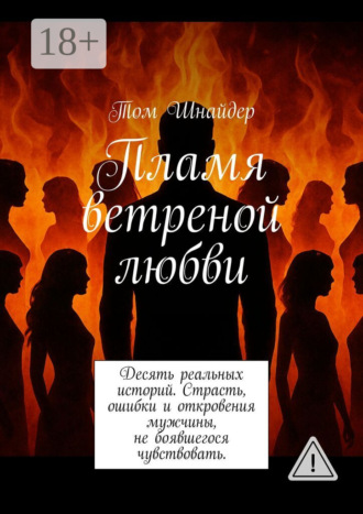 . Пламя ветреной любви. Десять реальных историй. Страсть, ошибки и откровения мужчины, не боявшегося чувствовать