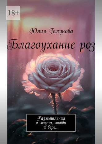 . Благоухание роз. Размышления о жизни, любви и вере…