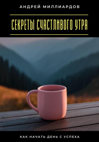 Андрей Миллиардов. Секреты счастливого утра. Как начать день с успеха