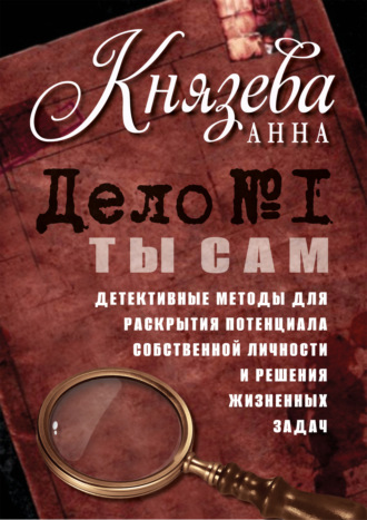 Анна Князева. Дело №1. Ты Сам. Детективные методы для раскрытия потенциала собственной личности и решения жизненных задач