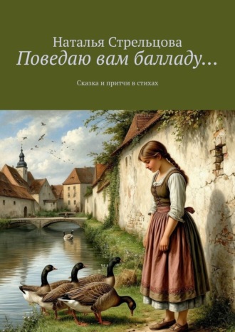 Наталья Стрельцова. Поведаю вам балладу… Сказка и притчи в стихах