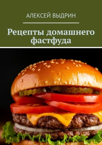 Алексей Выдрин. Рецепты домашнего фастфуда