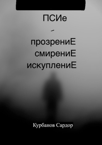 Сардор Курбанов. ПСИе – ПрозрениЕ. СмирениЕ. ИскуплениЕ