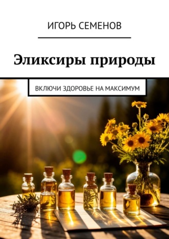 Игорь Павлович Семенов. Эликсиры природы. Включи здоровье на максимум